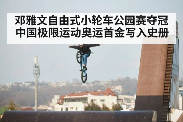 邓雅文自由式小轮车公园赛夺冠 中国极限运动奥运首金写入史册
