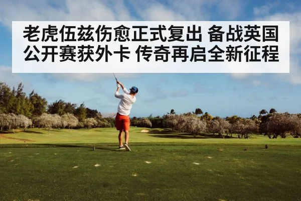 老虎伍兹伤愈正式复出 备战英国公开赛获外卡 传奇再启全新征程