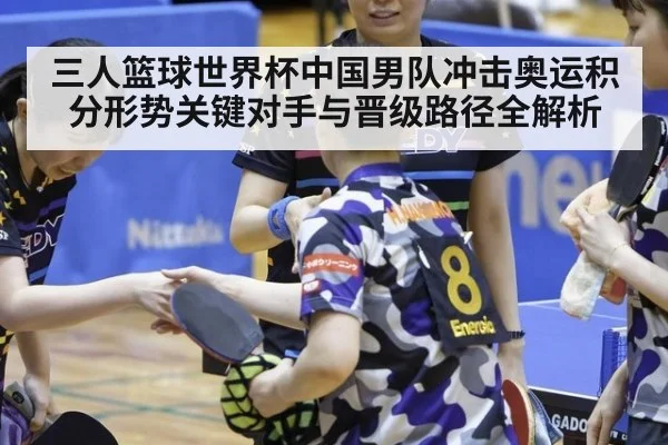 三人篮球世界杯中国男队冲击奥运积分形势关键对手与晋级路径全解析